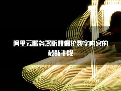 阿里云服務(wù)器 以技術(shù)護(hù)航，構(gòu)建數(shù)字內(nèi)容版權(quán)保護(hù)新生態(tài)